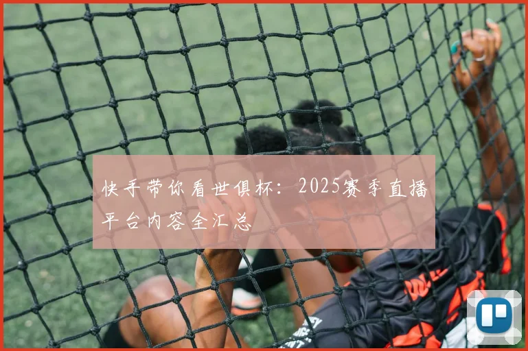 快手带你看世俱杯：2025赛季直播平台内容全汇总