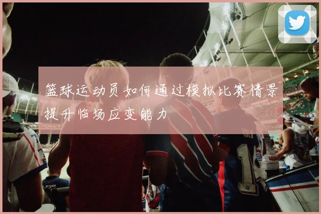 篮球运动员如何通过模拟比赛情景提升临场应变能力