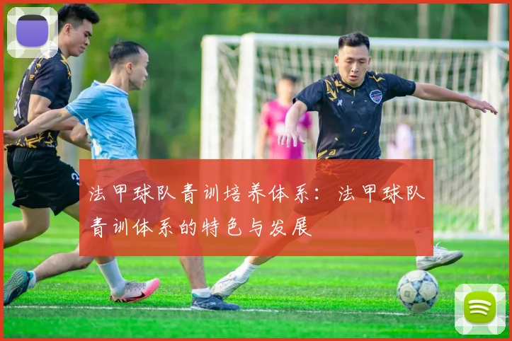 法甲球队青训培养体系：法甲球队青训体系的特色与发展