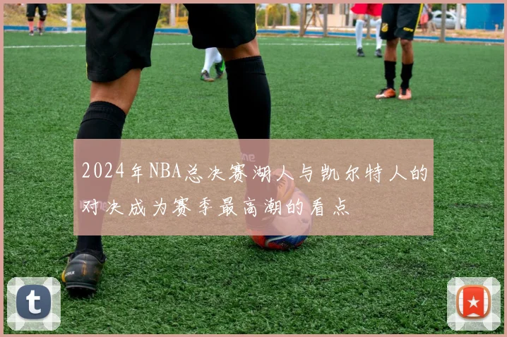 2024年NBA总决赛湖人与凯尔特人的对决成为赛季最高潮的看点
