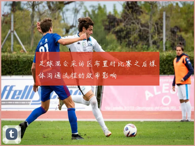 足球混合采访区布置对比赛之后媒体沟通流程的效率影响