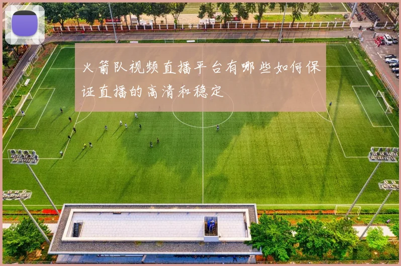 火箭队视频直播平台有哪些如何保证直播的高清和稳定