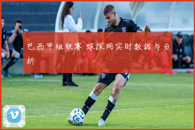 巴西甲组联赛 球探网实时数据与分析