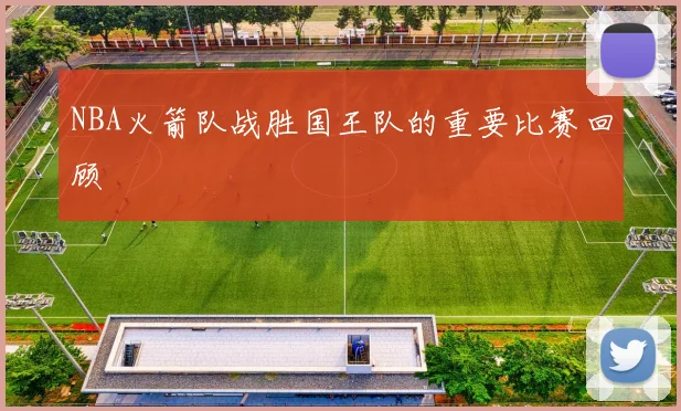 NBA火箭队战胜国王队的重要比赛回顾