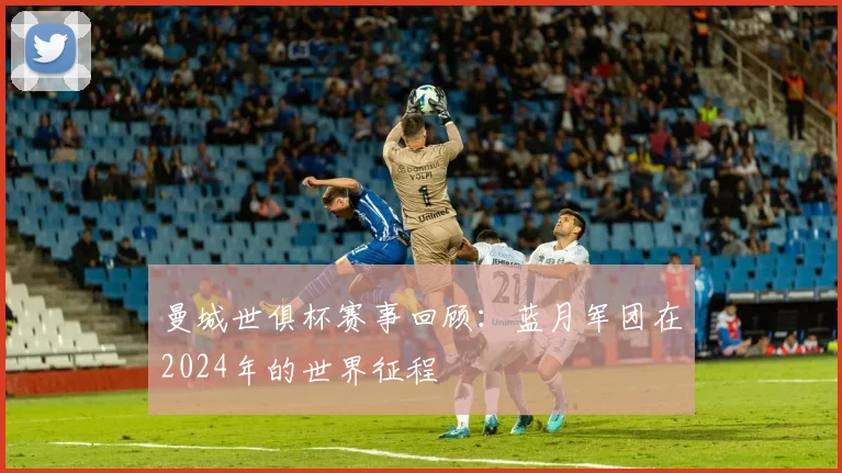 曼城世俱杯赛事回顾：蓝月军团在2024年的世界征程