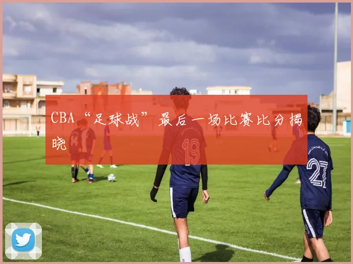 CBA“足球战”最后一场比赛比分揭晓